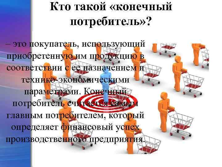 Кто такой «конечный потребитель» ? – это покупатель, использующий приобретенную им продукцию в соответствии