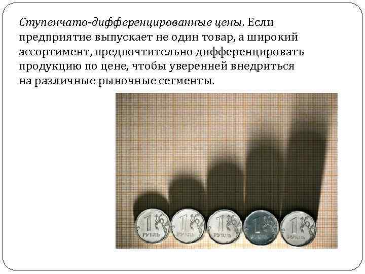 Ступенчато-дифференцированные цены. Если предприятие выпускает не один товар, а широкий ассортимент, предпочтительно дифференцировать продукцию