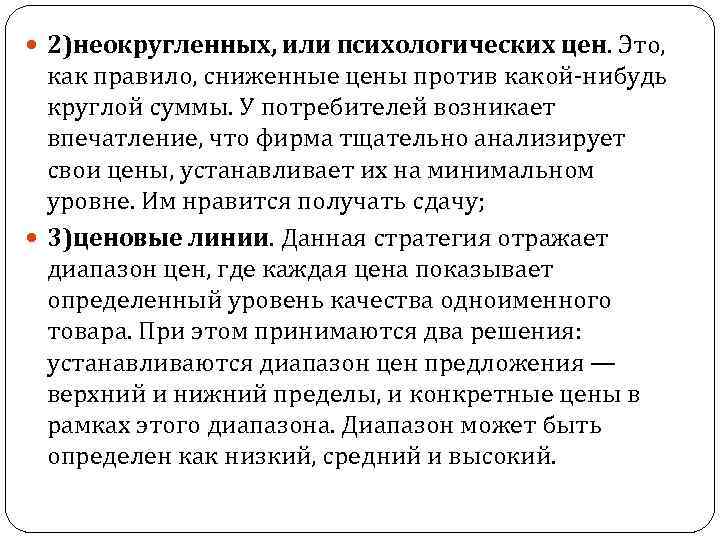  2)неокругленных, или психологических цен. Это, как правило, сниженные цены против какой-нибудь круглой суммы.