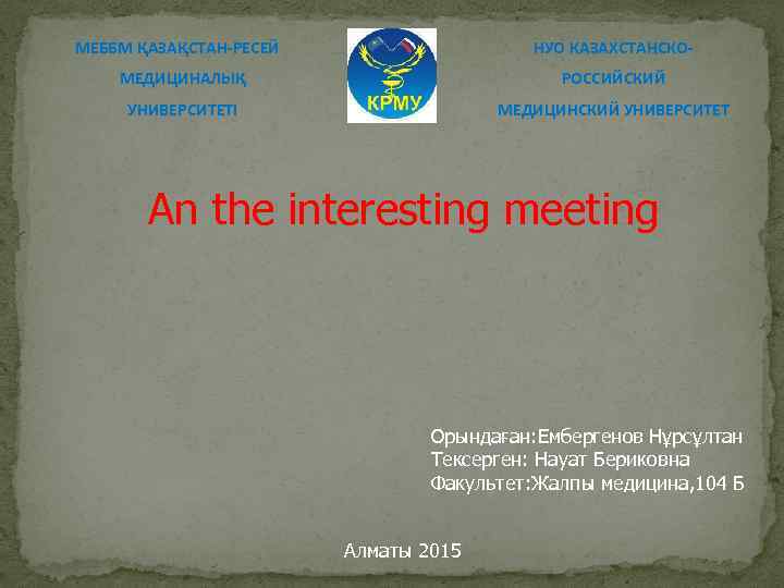 МЕББМ ҚАЗАҚСТАН-РЕСЕЙ НУО КАЗАХСТАНСКО- МЕДИЦИНАЛЫҚ РОССИЙСКИЙ УНИВЕРСИТЕТІ МЕДИЦИНСКИЙ УНИВЕРСИТЕТ An the interesting meeting Орындаған: