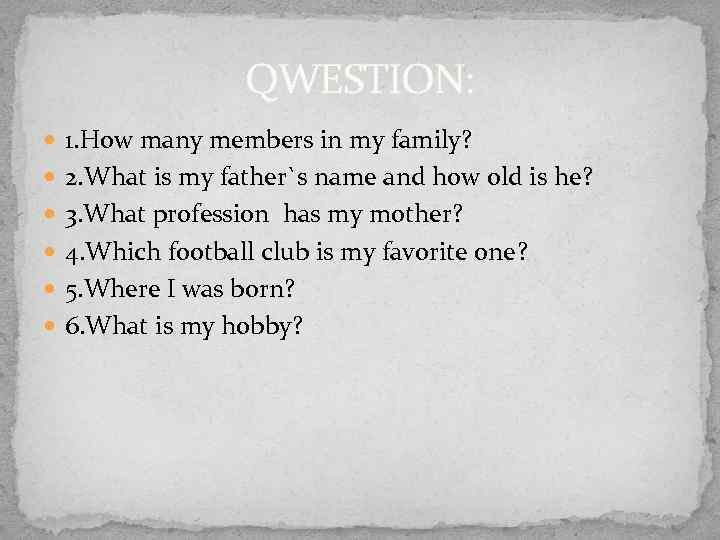 QWESTION: 1. How many members in my family? 2. What is my father`s name