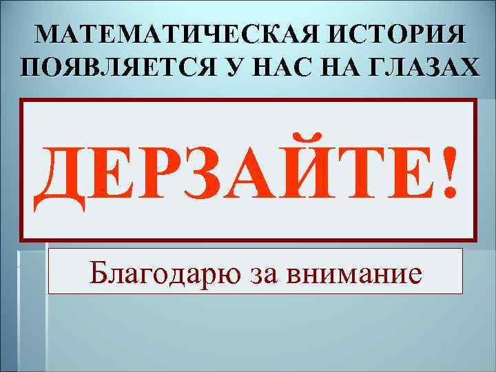 МАТЕМАТИЧЕСКАЯ ИСТОРИЯ ПОЯВЛЯЕТСЯ У НАС НА ГЛАЗАХ ДЕРЗАЙТЕ! Благодарю за внимание 