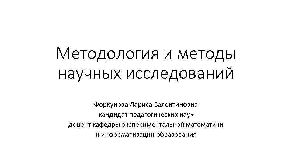 Методология и методы научных исследований Форкунова Лариса Валентиновна кандидат педагогических наук доцент кафедры экспериментальной