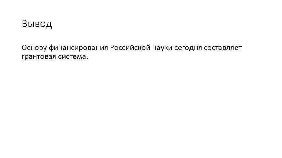 Вывод Основу финансирования Российской науки сегодня составляет грантовая система. 