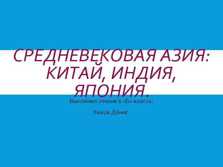 СРЕДНЕВЕКОВАЯ АЗИЯ: КИТАЙ, ИНДИЯ, ЯПОНИЯ. Выполнил ученик 6 «Б» класса: Хмара Денис. 
