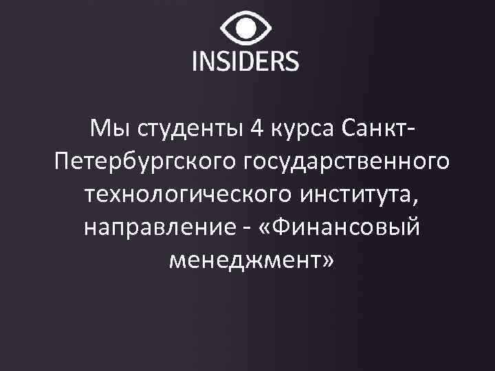 Мы студенты 4 курса Санкт. Петербургского государственного технологического института, направление - «Финансовый менеджмент» 