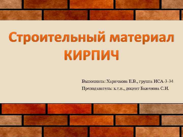 Строительный материал КИРПИЧ Выполнила: Харичкова Е. В. , группа ИСА-3 -34 Преподаватель: к. т.