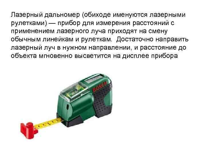 Лазерный дальномер (обиходе именуются лазерными рулетками) — прибор для измерения расстояний с применением лазерного