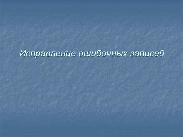 Исправление ошибочных записей 