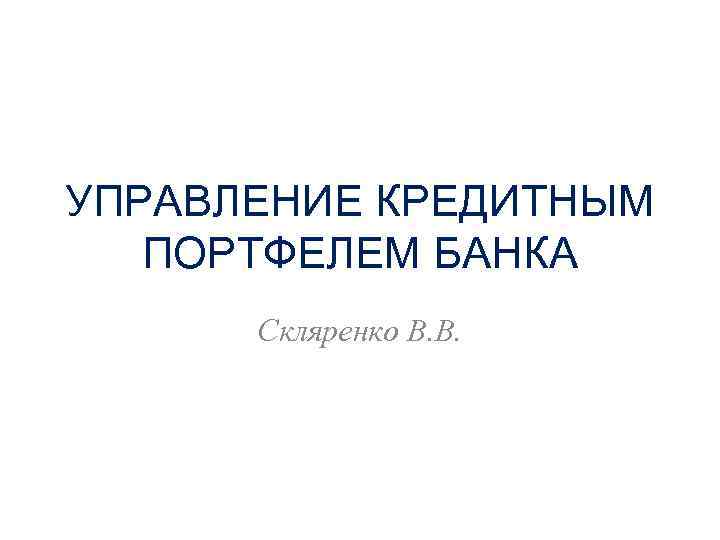 УПРАВЛЕНИЕ КРЕДИТНЫМ ПОРТФЕЛЕМ БАНКА Скляренко В. В. 