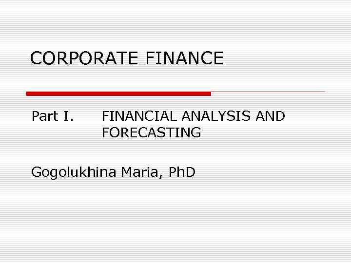 CORPORATE FINANCE Part I. FINANCIAL ANALYSIS AND FORECASTING Gogolukhina Maria, Ph. D 
