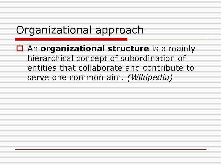Organizational approach o An organizational structure is a mainly hierarchical concept of subordination of