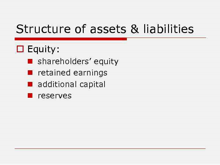 Structure of assets & liabilities o Equity: n n shareholders’ equity retained earnings additional