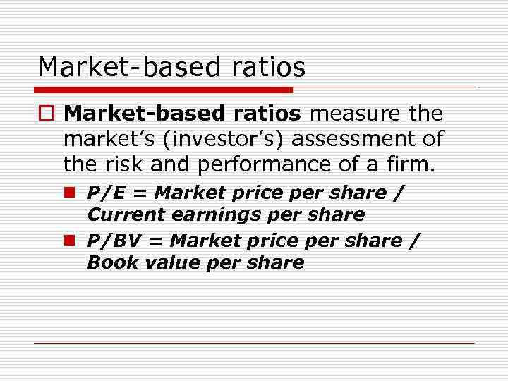 Market-based ratios o Market-based ratios measure the market’s (investor’s) assessment of the risk and