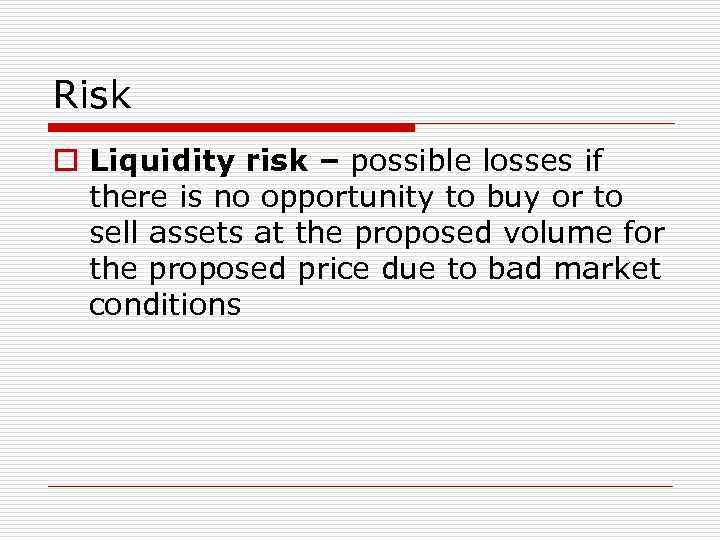 Risk o Liquidity risk – possible losses if there is no opportunity to buy