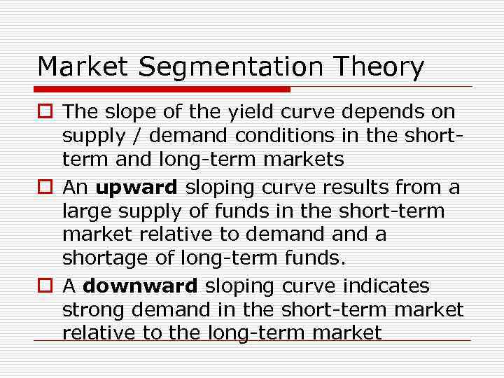 Market Segmentation Theory o The slope of the yield curve depends on supply /