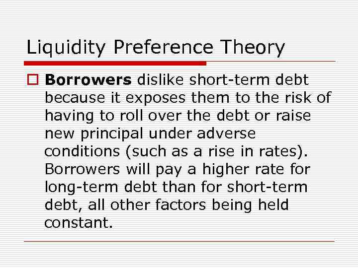 Liquidity Preference Theory o Borrowers dislike short-term debt because it exposes them to the