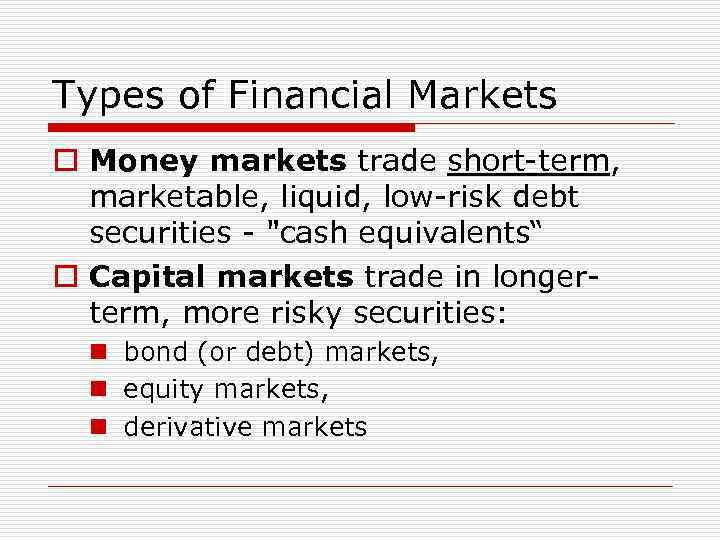 Types of Financial Markets o Money markets trade short-term, marketable, liquid, low-risk debt securities