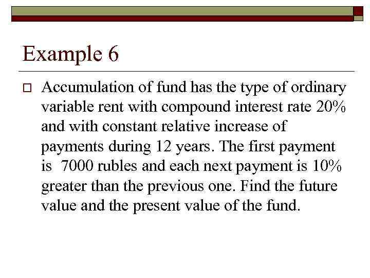 Example 6 o Accumulation of fund has the type of ordinary variable rent with