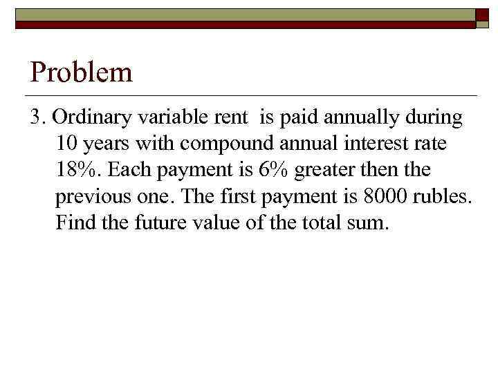 Problem 3. Ordinary variable rent is paid annually during 10 years with compound annual
