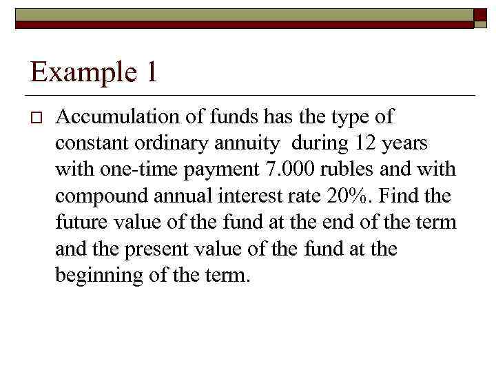 Example 1 o Accumulation of funds has the type of constant ordinary annuity during