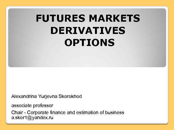 FUTURES MARKETS DERIVATIVES OPTIONS Alexandrina Yurjevna Skorokhod associate professor Chair - Corporate finance and