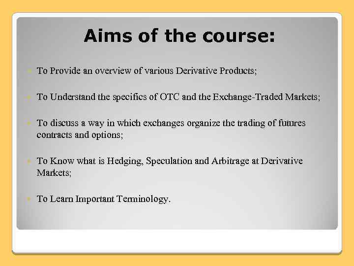 Aims of the course: To Provide an overview of various Derivative Products; To Understand