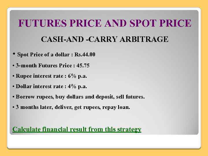 FUTURES PRICE AND SPOT PRICE CASH-AND -CARRY ARBITRAGE • Spot Price of a dollar