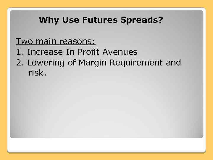 Why Use Futures Spreads? Two main reasons: 1. Increase In Profit Avenues 2. Lowering