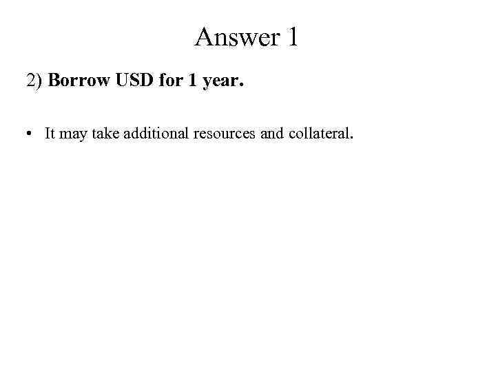 Answer 1 2) Borrow USD for 1 year. • It may take additional resources