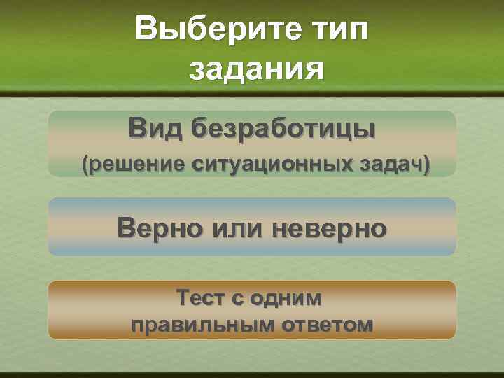 Выберите тип задания Вид безработицы (решение ситуационных задач) Верно или неверно Тест с одним