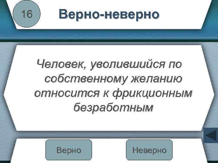 16 Верно-неверно Человек, уволившийся по собственному желанию относится к фрикционным безработным Верно Неверно 