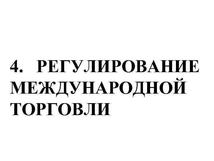 4. РЕГУЛИРОВАНИЕ МЕЖДУНАРОДНОЙ ТОРГОВЛИ 