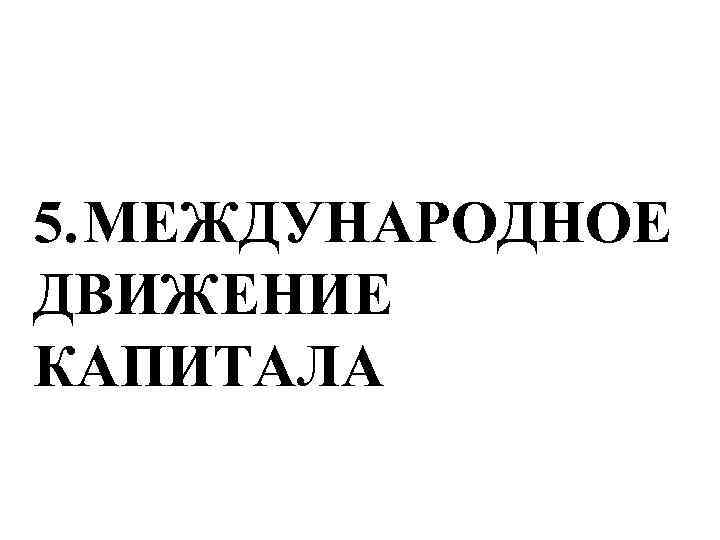 5. МЕЖДУНАРОДНОЕ ДВИЖЕНИЕ КАПИТАЛА 