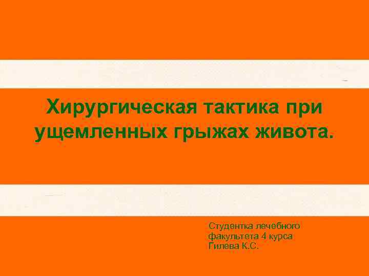 Хирургическая тактика при ущемленных грыжах живота. Студентка лечебного факультета 4 курса Гилева К. С.