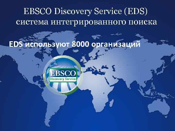 EBSCO Discovery Service (EDS) система интегрированного поиска EDS используют 8000 организаций www. ebsco. com