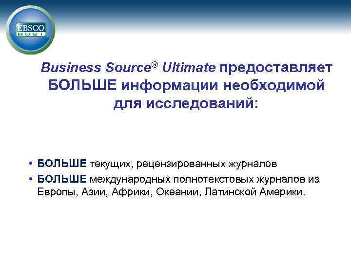 Business Source® Ultimate предоставляет БОЛЬШЕ информации необходимой для исследований: • БОЛЬШЕ текущих, рецензированных журналов