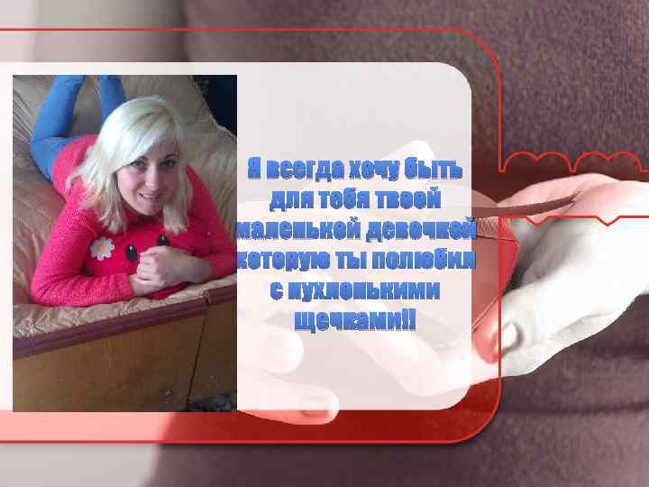 Я всегда хочу быть для тебя твоей маленькой девочкой которую ты полюбил с пухленькими