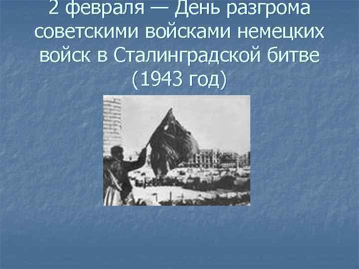 2 февраля — День разгрома советскими войсками немецких войск в Сталинградской битве (1943 год)