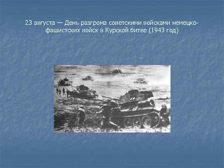 23 августа — День разгрома советскими войсками немецкофашистских войск в Курской битве (1943 год)