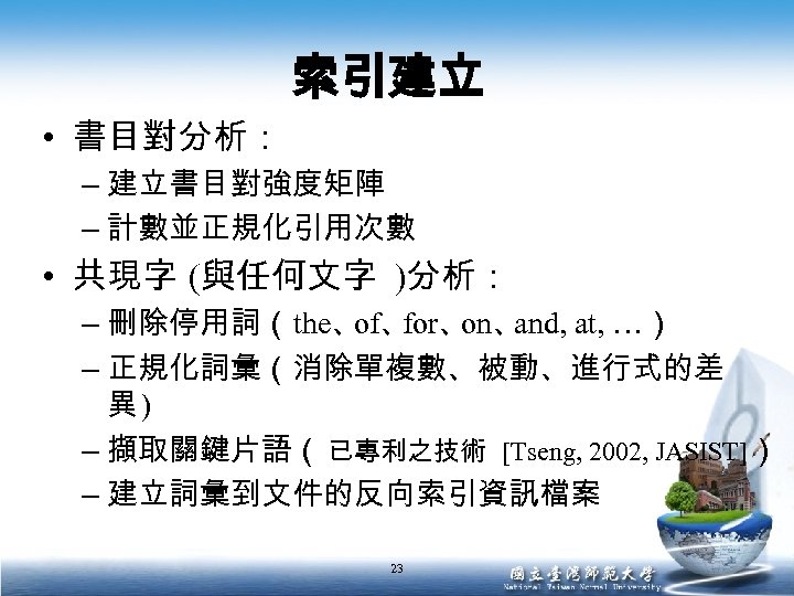索引建立 • 書目對分析： – 建立書目對強度矩陣 – 計數並正規化引用次數 • 共現字 (與任何文字 )分析： – 刪除停用詞（the、 for、