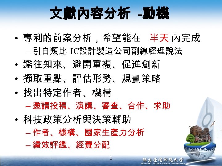 文獻內容分析 -動機 • 專利的前案分析，希望能在 半天 內完成 – 引自類比 IC設計製造公司副總經理說法 • 鑑往知來、避開重複、促進創新 • 擷取重點、評估形勢、規劃策略 •