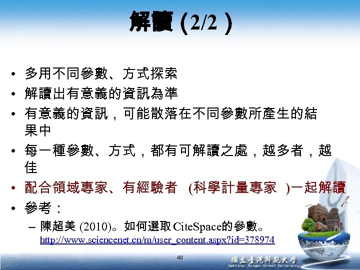 解讀（ 2/2） • 多用不同參數、方式探索 • 解讀出有意義的資訊為準 • 有意義的資訊，可能散落在不同參數所產生的結 果中 • 每一種參數、方式，都有可解讀之處，越多者，越 佳 • 配合領域專家、有經驗者