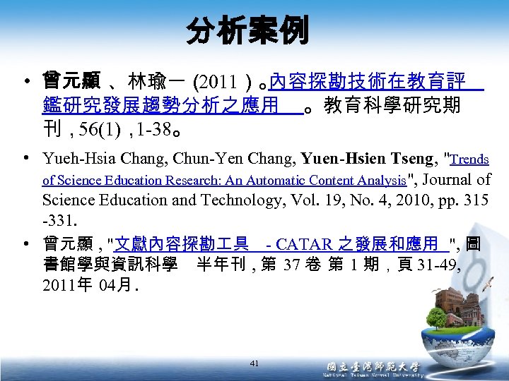 分析案例 • 曾元顯 、林瑜一（ 2011）。 內容探勘技術在教育評 鑑研究發展趨勢分析之應用 。教育科學研究期 刊，56(1)， 1 -38。 • Yueh-Hsia Chang,