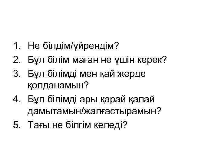 1. Не білдім/үйрендім? 2. Бұл білім маған не үшін керек? 3. Бұл білімді мен