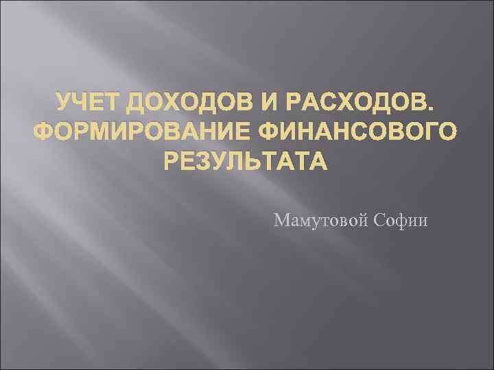 УЧЕТ ДОХОДОВ И РАСХОДОВ. ФОРМИРОВАНИЕ ФИНАНСОВОГО РЕЗУЛЬТАТА Мамутовой Софии 