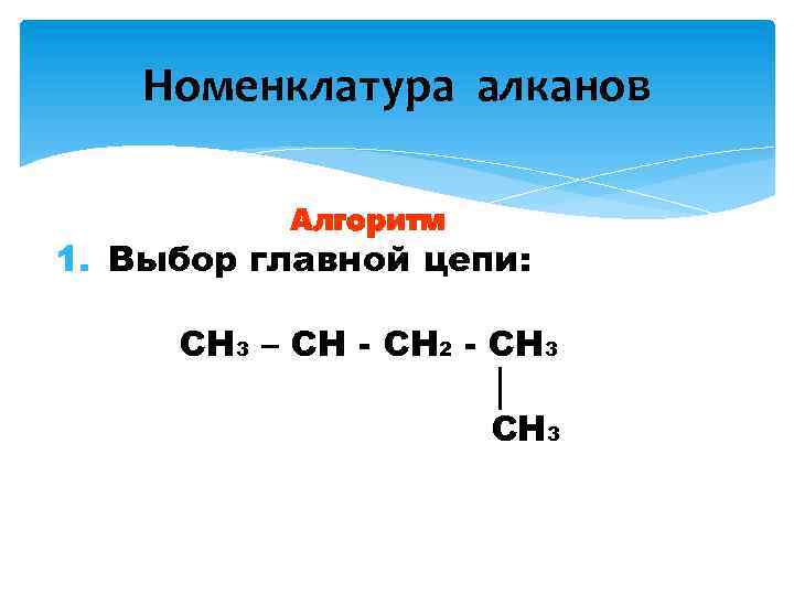 Номенклатура алканов Алгоритм 1. Выбор главной цепи: CH 3 – CH - CH 2