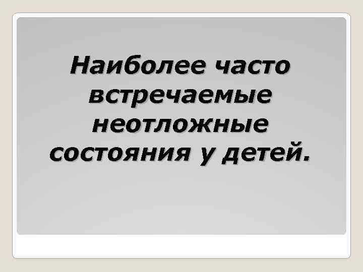 Наиболее часто встречаемые неотложные состояния у детей. 