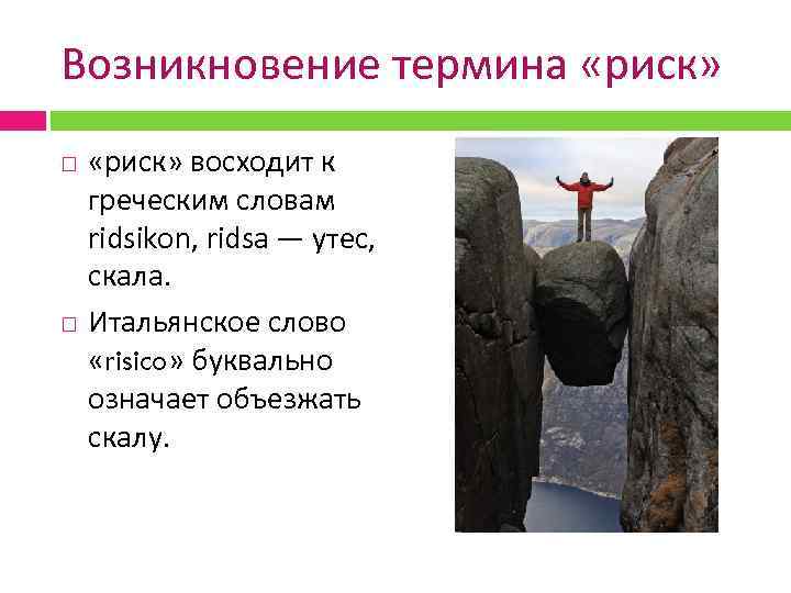 Возникновение термина «риск» восходит к греческим словам ridsikon, ridsa — утес, скала. Итальянское слово