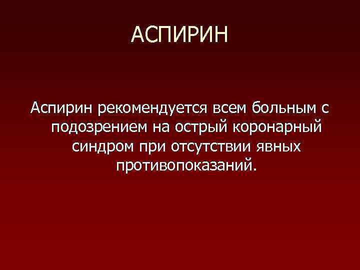АСПИРИН Аспирин рекомендуется всем больным с подозрением на острый коронарный синдром при отсутствии явных